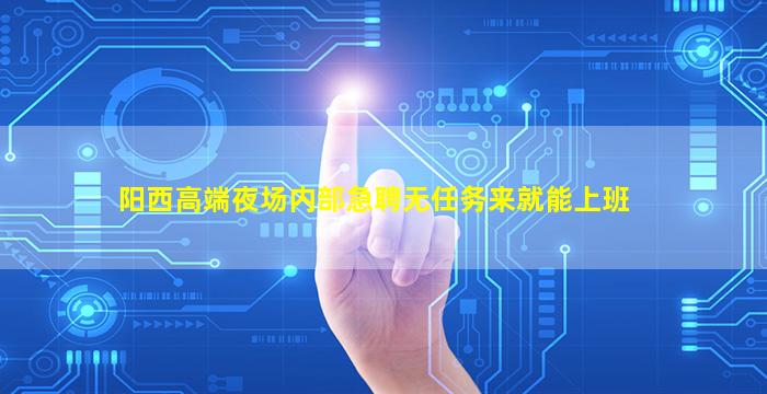 阳西高端夜场内部急聘无任务来就能上班
